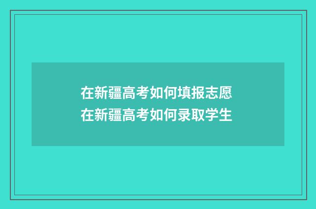 在新疆高考如何填报志愿 在新疆高考如何录取学生