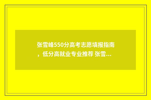 张雪峰550分高考志愿填报指南，低分高就业专业推荐 张雪峰当年高考多少分