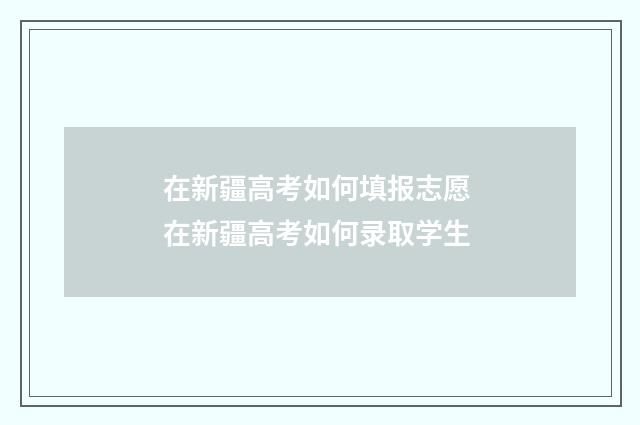 在新疆高考如何填报志愿 在新疆高考如何录取学生