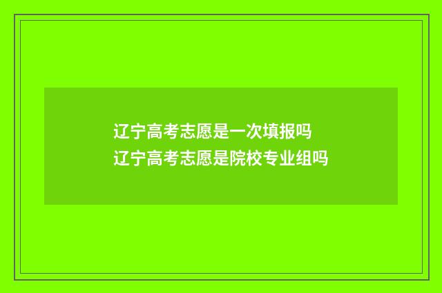 辽宁高考志愿是一次填报吗 辽宁高考志愿是院校专业组吗