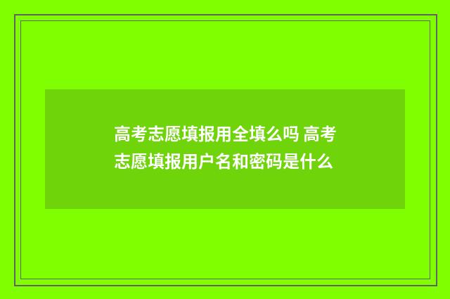 高考志愿填报用全填么吗 高考志愿填报用户名和密码是什么