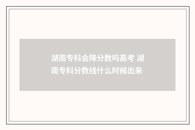 湖南专科会降分数吗高考 湖南专科分数线什么时候出来