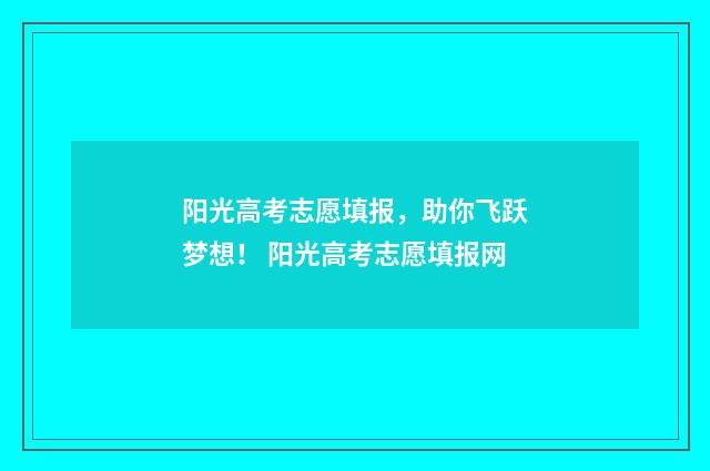 阳光高考志愿填报，助你飞跃梦想！ 阳光高考志愿填报网