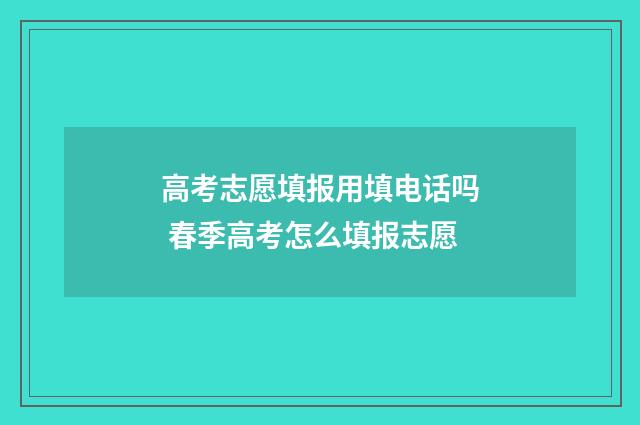 高考志愿填报用填电话吗 春季高考怎么填报志愿
