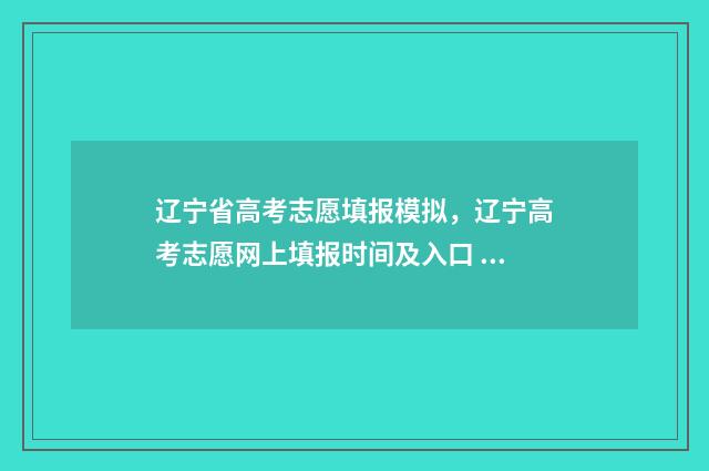 辽宁省高考志愿填报模拟，辽宁高考志愿网上填报时间及入口 辽宁省高考志愿填报表