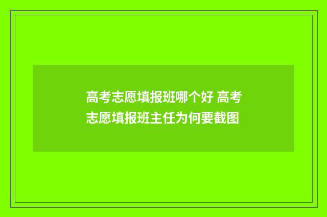 高考志愿填报班哪个好 高考志愿填报班主任为何要截图