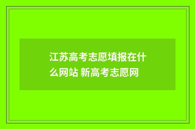江苏高考志愿填报在什么网站 新高考志愿网