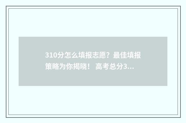 310分怎么填报志愿？最佳填报策略为你揭晓！ 高考总分310能上什么学校