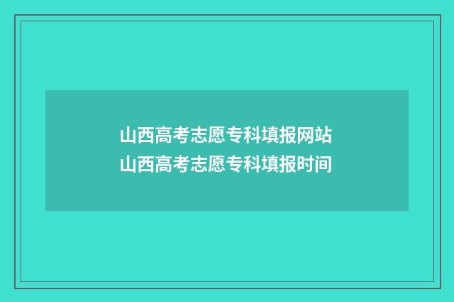 山西高考志愿专科填报网站 山西高考志愿专科填报时间