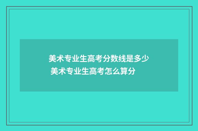 美术专业生高考分数线是多少 美术专业生高考怎么算分