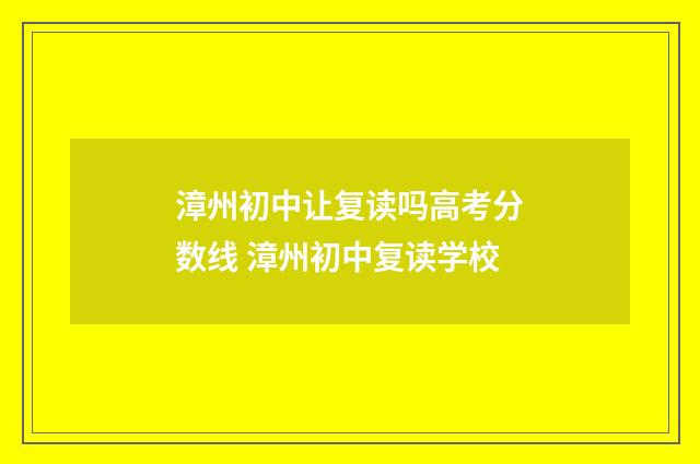 漳州初中让复读吗高考分数线 漳州初中复读学校