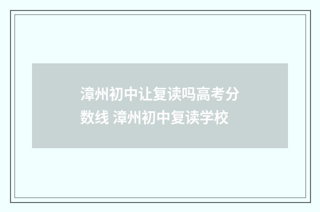 漳州初中让复读吗高考分数线 漳州初中复读学校