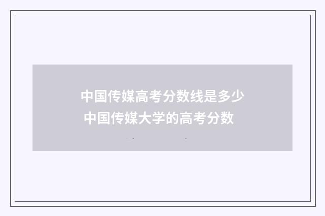 中国传媒高考分数线是多少 中国传媒大学的高考分数