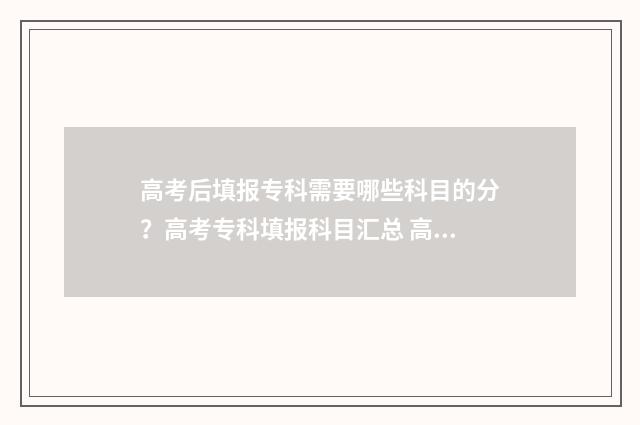 高考后填报专科需要哪些科目的分？高考专科填报科目汇总 高考填报专科志愿流程