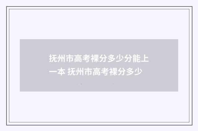 抚州市高考裸分多少分能上一本 抚州市高考裸分多少