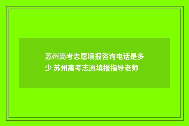 苏州高考志愿填报咨询电话是多少 苏州高考志愿填报指导老师