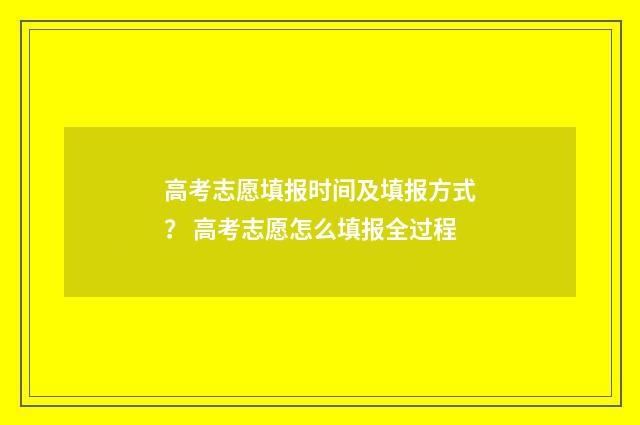 高考志愿填报时间及填报方式？ 高考志愿怎么填报全过程