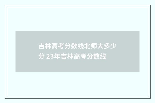 吉林高考分数线北师大多少分 23年吉林高考分数线