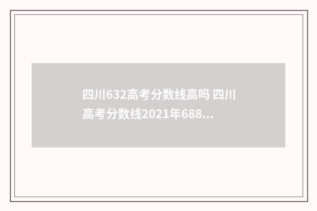 四川632高考分数线高吗 四川高考分数线2021年688分