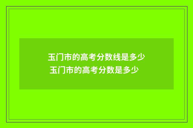 玉门市的高考分数线是多少 玉门市的高考分数是多少