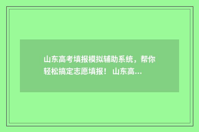 山东高考填报模拟辅助系统，帮你轻松搞定志愿填报！ 山东高考填报模式