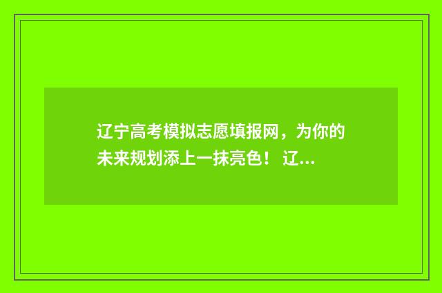 辽宁高考模拟志愿填报网，为你的未来规划添上一抹亮色！ 辽宁高考模拟志愿填报账号和密码是多少啊