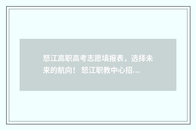 怒江高职高考志愿填报表，选择未来的航向！ 怒江职教中心招生简章