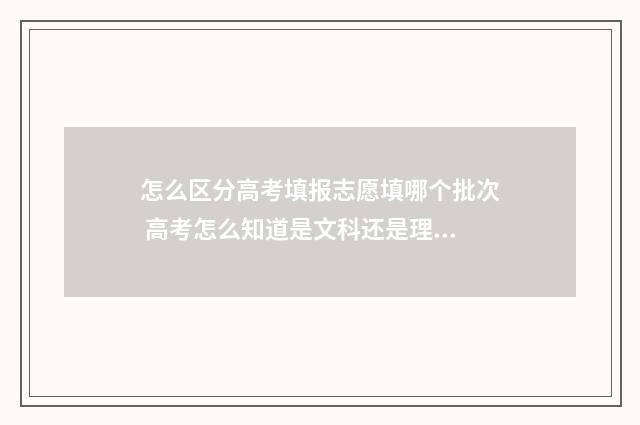 怎么区分高考填报志愿填哪个批次 高考怎么知道是文科还是理科