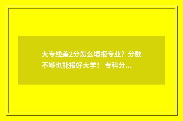 大专线差2分怎么填报专业？分数不够也能报好大学！ 专科分数线差一分怎么办