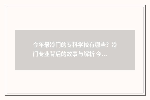 今年最冷门的专科学校有哪些？冷门专业背后的故事与解析 今年最冷门的专业排行榜