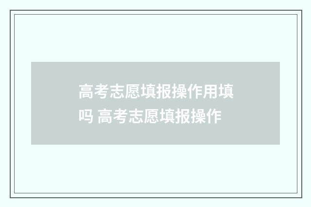 高考志愿填报操作用填吗 高考志愿填报操作