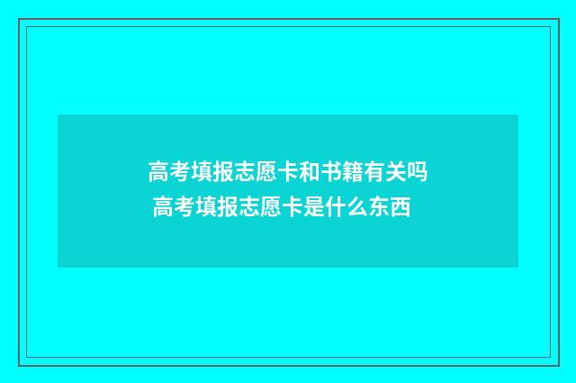 高考填报志愿卡和书籍有关吗 高考填报志愿卡是什么东西