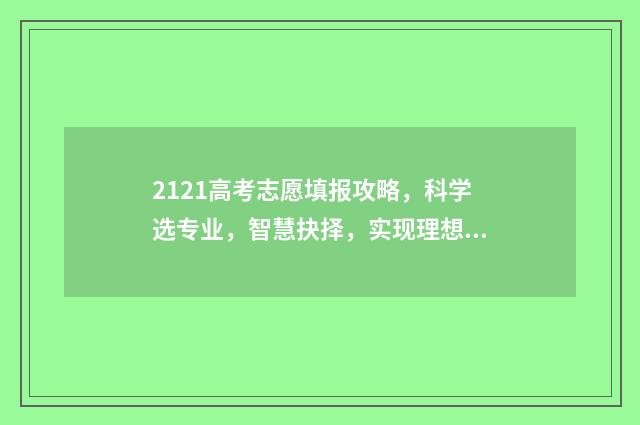 2121高考志愿填报攻略，科学选专业，智慧抉择，实现理想！ 3021高考志愿填报