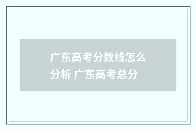 广东高考分数线怎么分析 广东高考总分