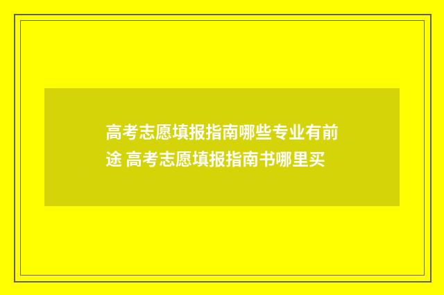 高考志愿填报指南哪些专业有前途 高考志愿填报指南书哪里买