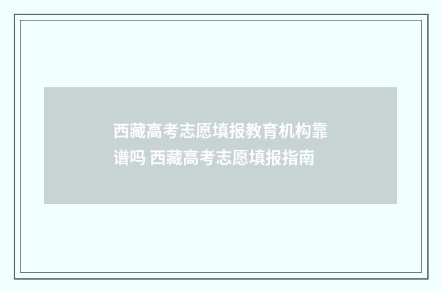 西藏高考志愿填报教育机构靠谱吗 西藏高考志愿填报指南