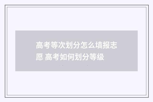 高考等次划分怎么填报志愿 高考如何划分等级