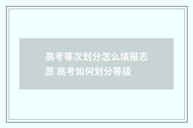 高考等次划分怎么填报志愿 高考如何划分等级