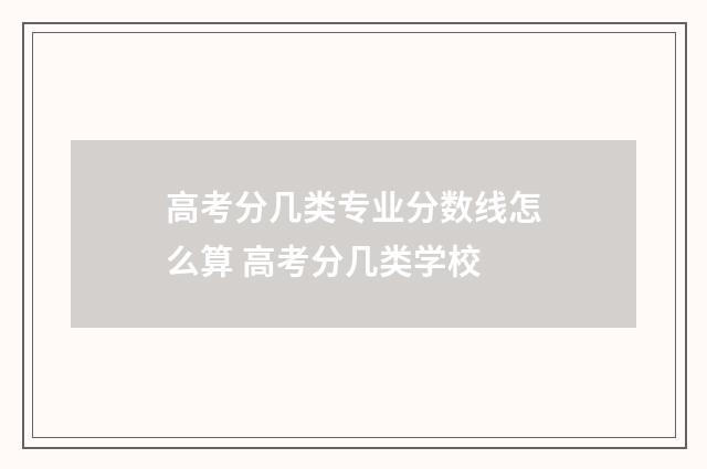 高考分几类专业分数线怎么算 高考分几类学校