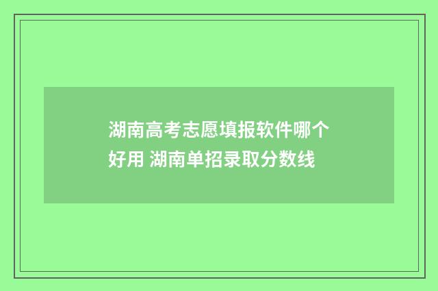 湖南高考志愿填报软件哪个好用 湖南单招录取分数线