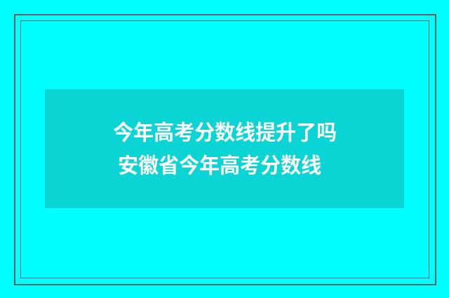 今年高考分数线提升了吗 安徽省今年高考分数线