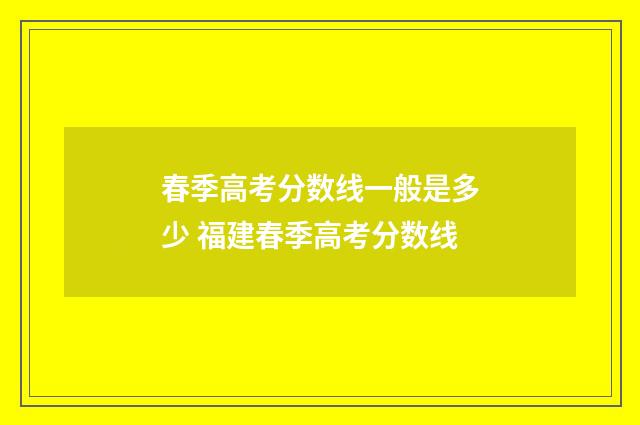 春季高考分数线一般是多少 福建春季高考分数线