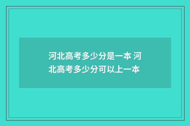 河北高考多少分是一本 河北高考多少分可以上一本