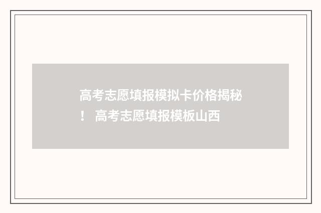 高考志愿填报模拟卡价格揭秘！ 高考志愿填报模板山西