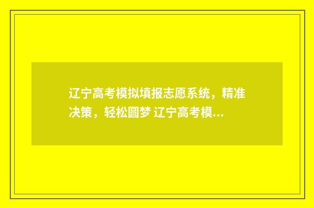 辽宁高考模拟填报志愿系统，精准决策，轻松圆梦 辽宁高考模拟填报系统2021