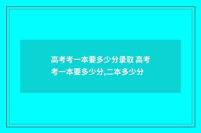 高考考一本要多少分录取 高考考一本要多少分,二本多少分