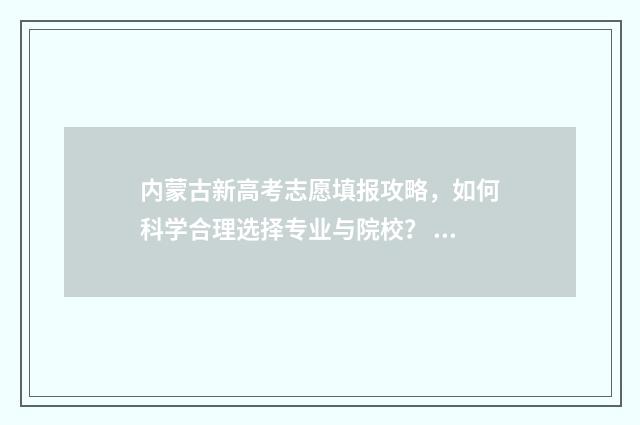 内蒙古新高考志愿填报攻略，如何科学合理选择专业与院校？ 内蒙古新高考志愿填报方法是什么