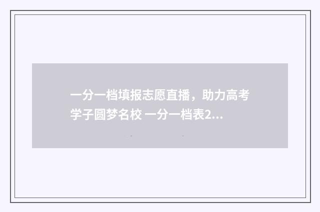 一分一档填报志愿直播，助力高考学子圆梦名校 一分一档表2021