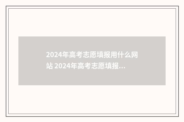 2024年高考志愿填报用什么网站 2024年高考志愿填报有新政策