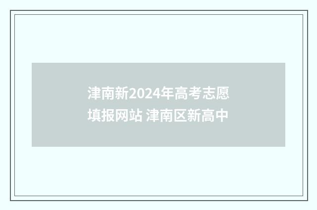 津南新2024年高考志愿填报网站 津南区新高中